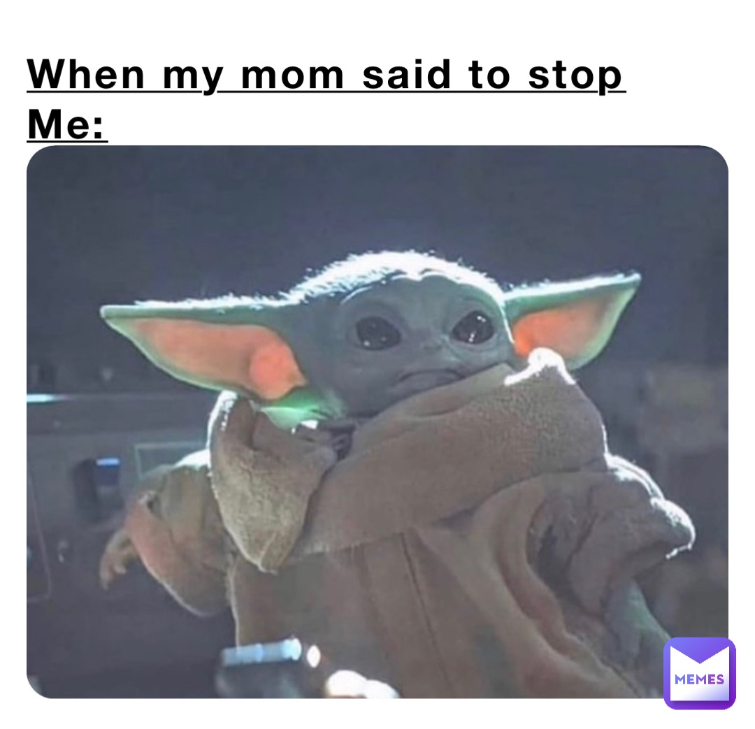 When my mom said to stop
Me: