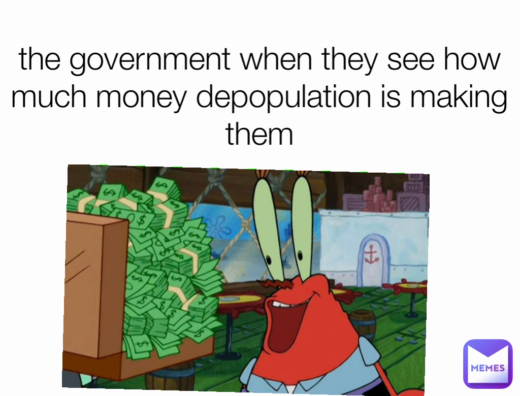 the government when they see how much money depopulation is making them