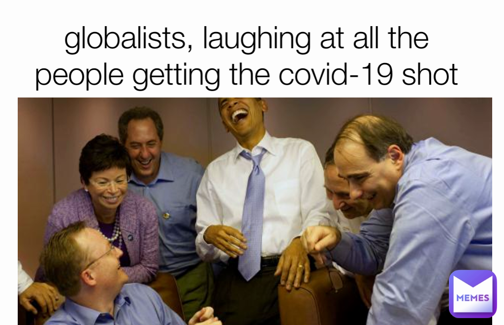 globalists, laughing at all the people getting the covid-19 shot