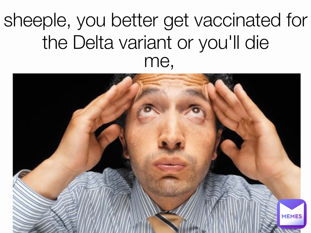 sheeple, you better get vaccinated for the Delta variant or you'll die me,