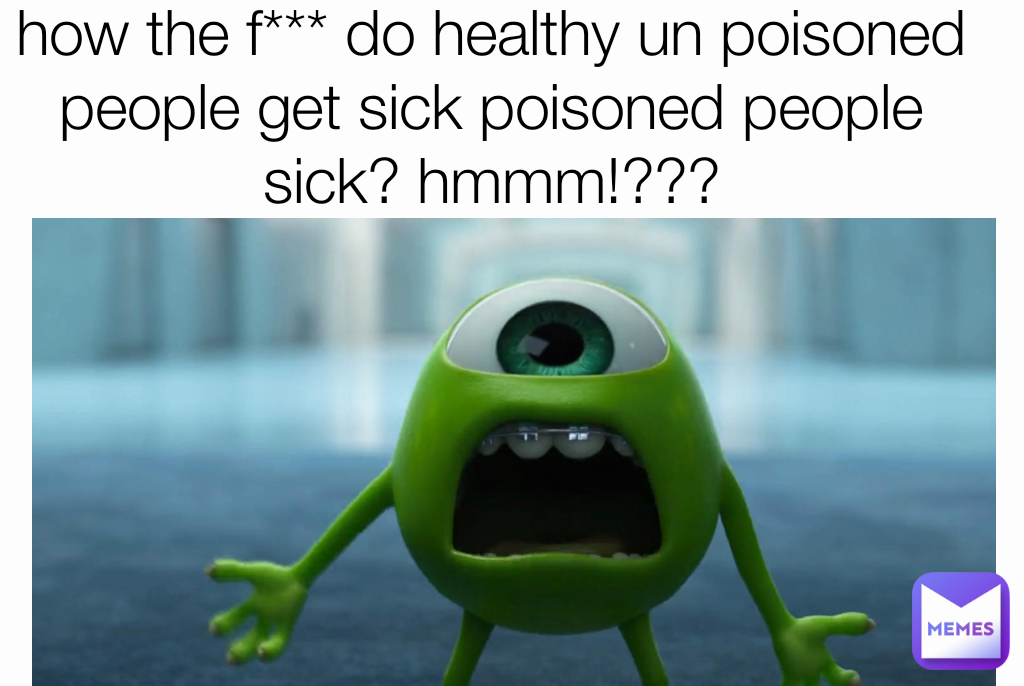 how the f*** do healthy un poisoned people get sick poisoned people sick? hmmm!???
