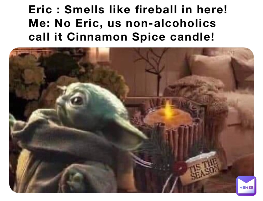 Eric : Smells like fireball in here!
Me: No Eric, us non-alcoholics call it Cinnamon Spice candle!
