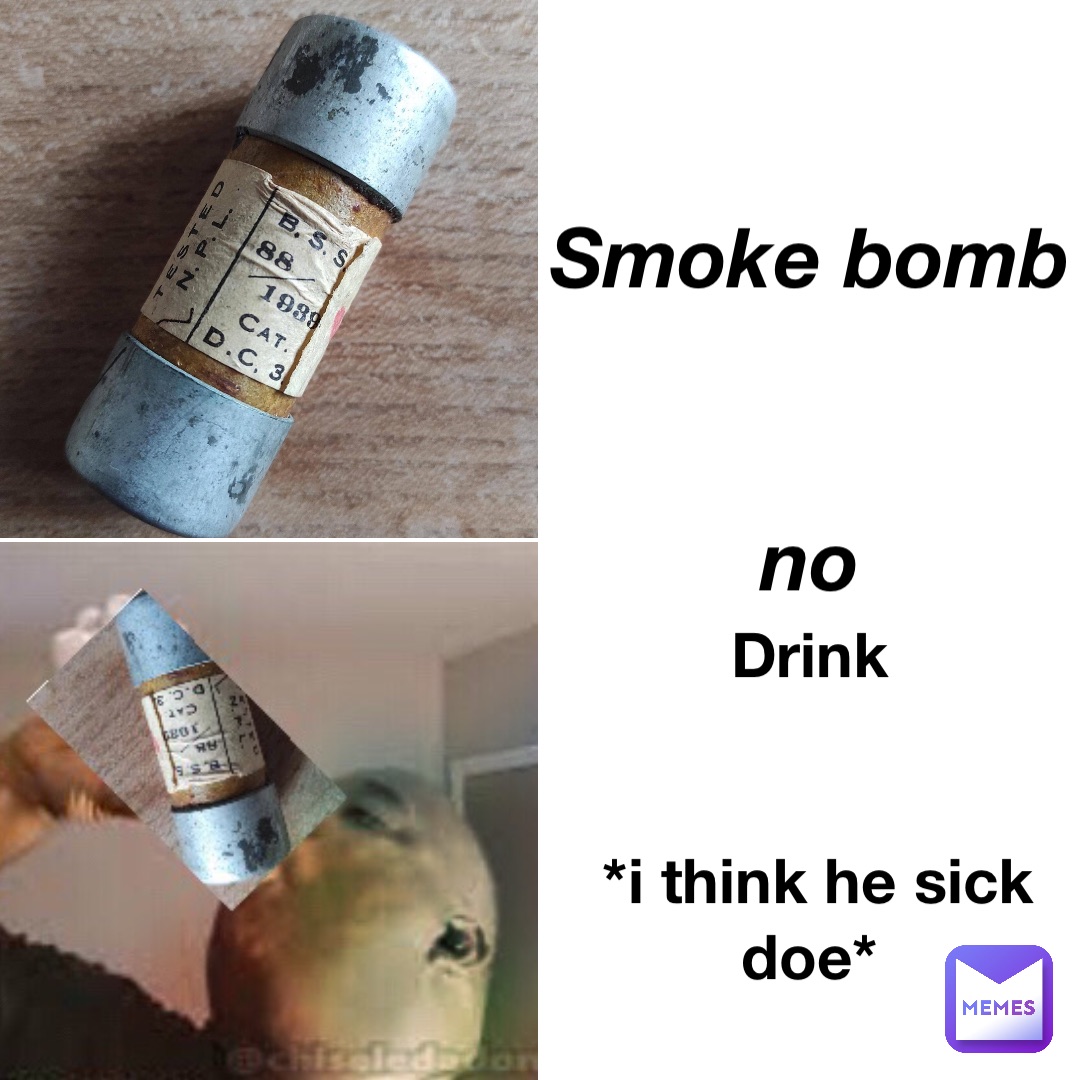 smoke bomb 


No drink


*I think he sick doe*