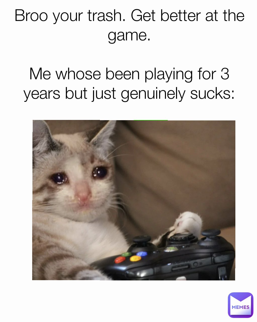 Broo your trash. Get better at the game.

Me whose been playing for 3 years but just genuinely sucks:
