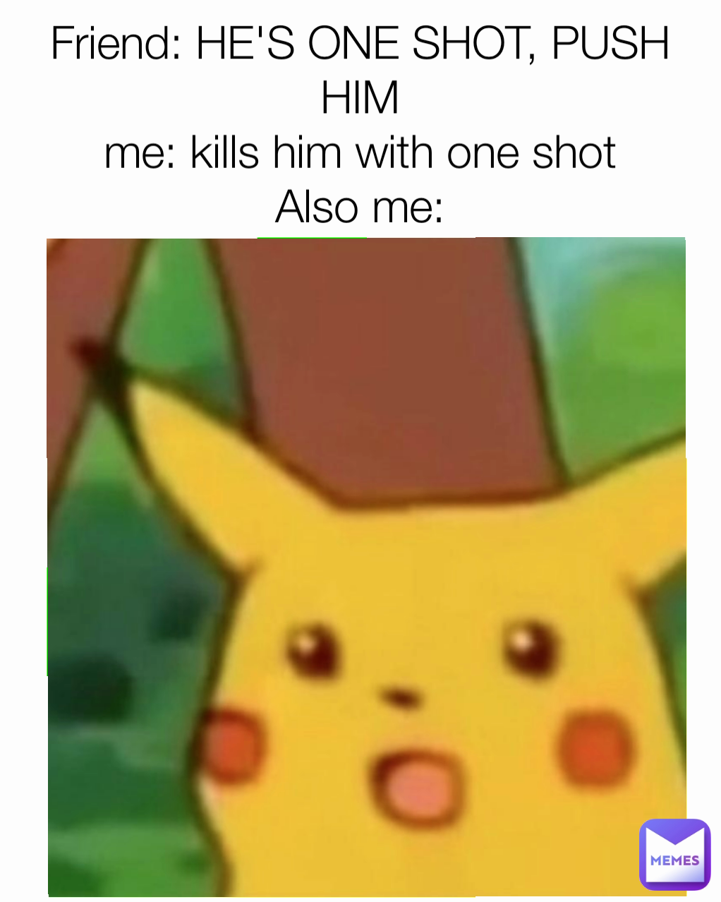 Friend: HE'S ONE SHOT, PUSH HIM
me: kills him with one shot
Also me:
