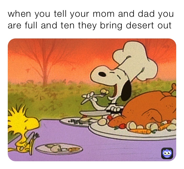 when you tell your mom and dad you are full and ten they bring desert out