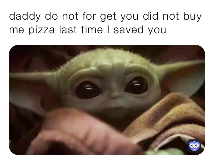 daddy do not for get you did not buy me pizza last time I saved you