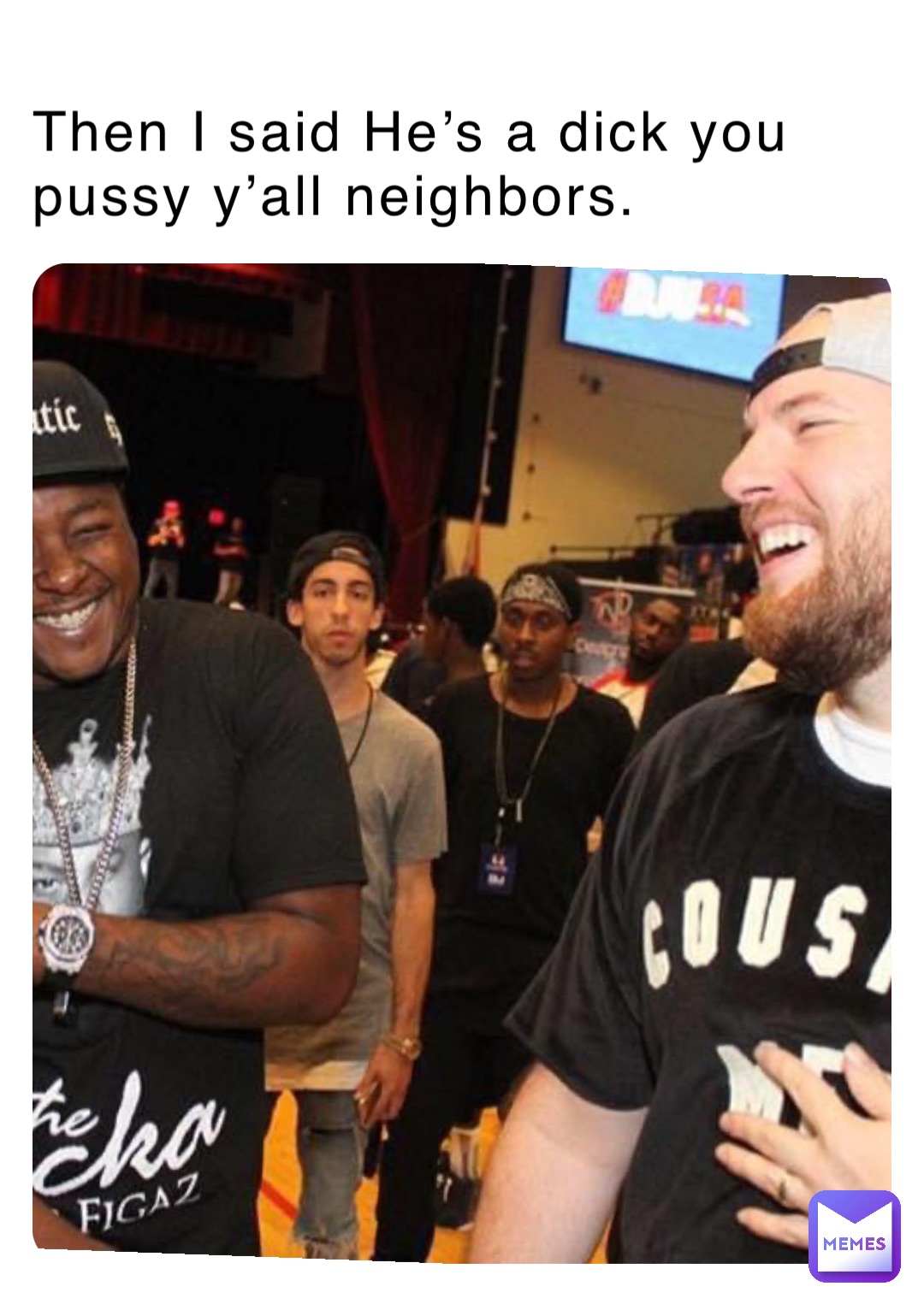 Then I said He’s a dick you pussy y’all neighbors.