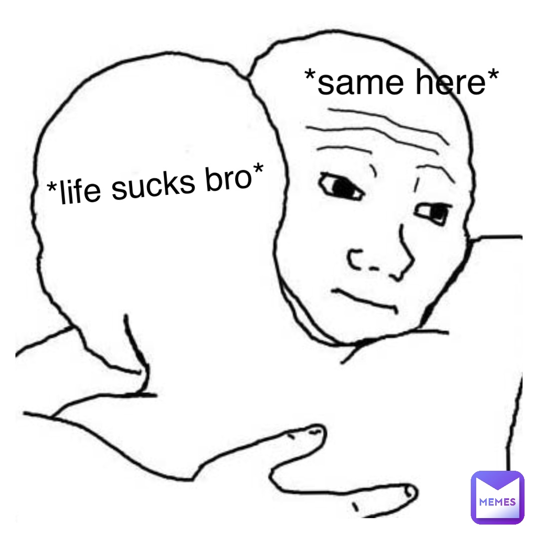 *life sucks bro* *same here*