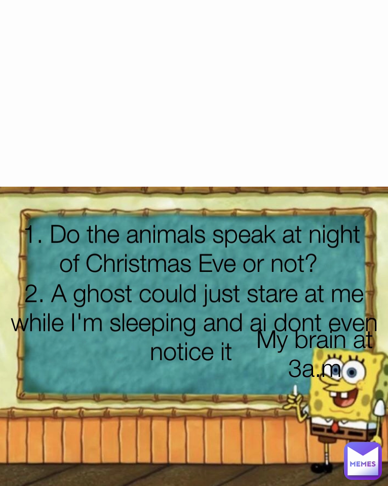 2. A ghost could just stare at me while I'm sleeping and ai dont even notice it  My brain at 3a.m 1. Do the animals speak at night of Christmas Eve or not? 