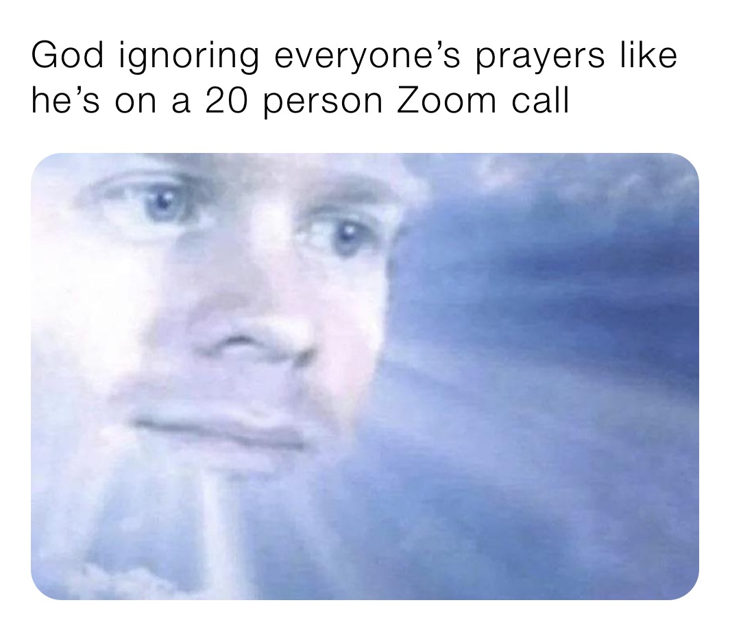 God ignoring everyone’s prayers like he’s on a 20 person Zoom call