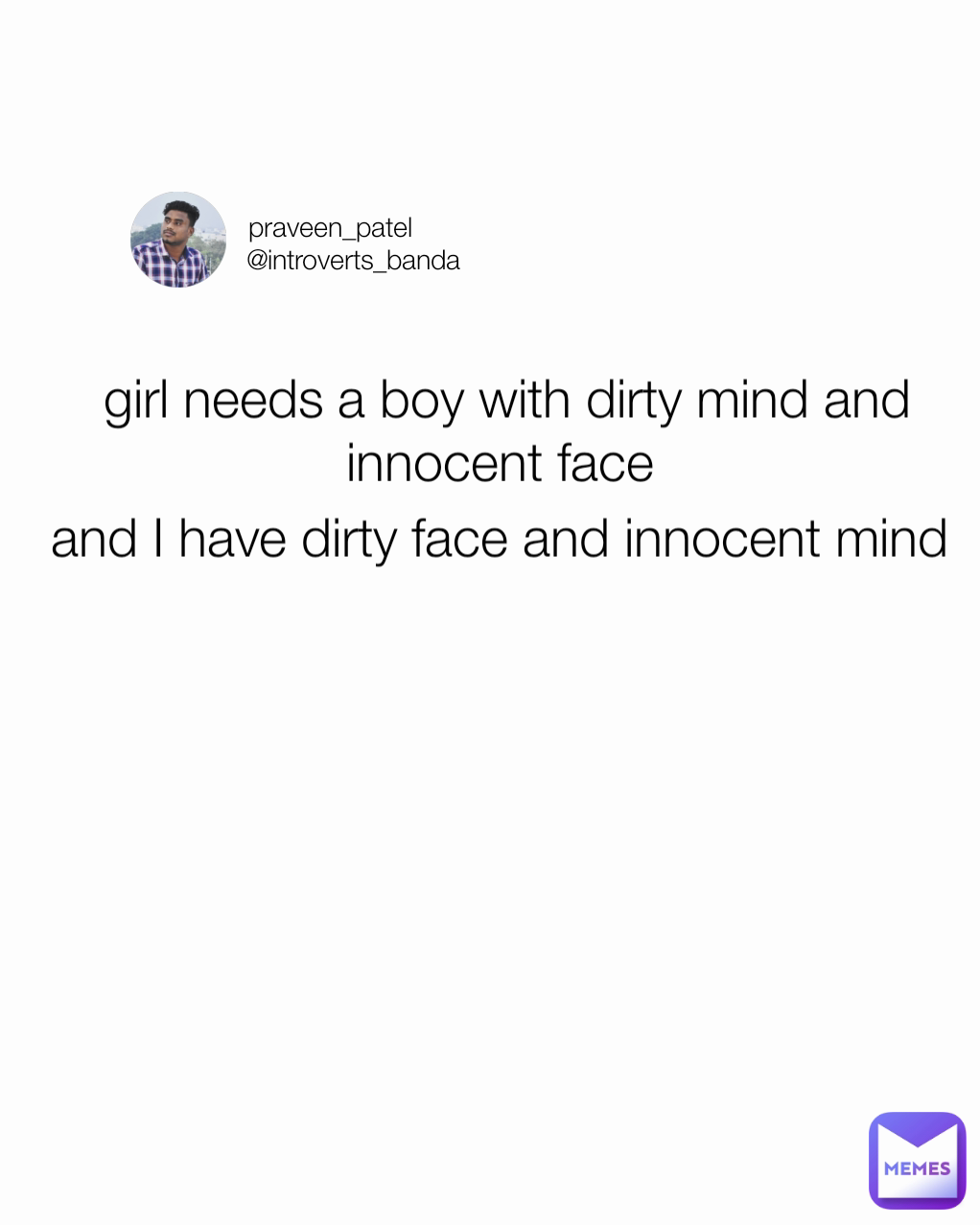 and I have dirty face and innocent mind  girl needs a boy with dirty mind and innocent face praveen_patel
      @introverts_banda