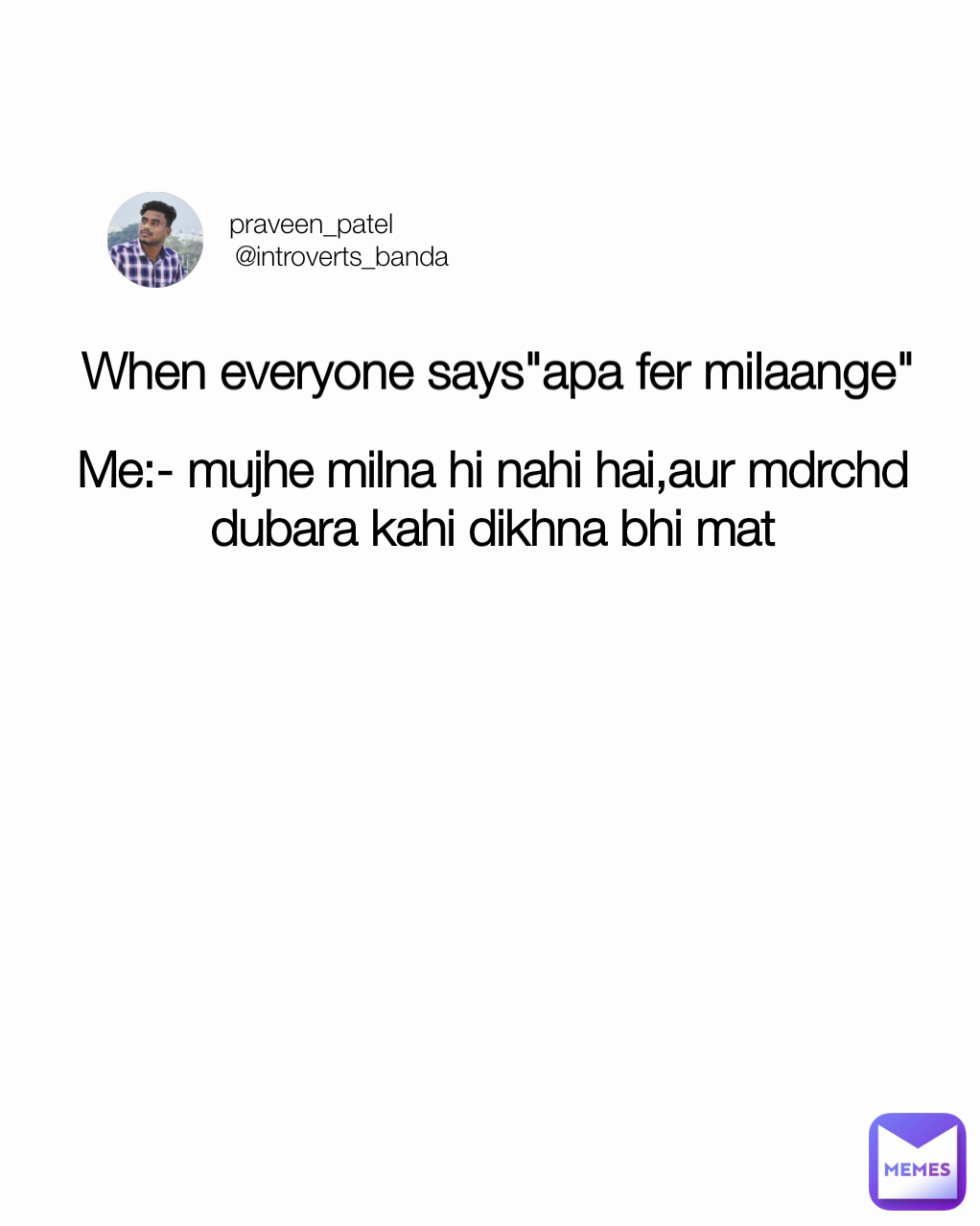 Me:- mujhe milna hi nahi hai,aur mdrchd dubara kahi dikhna bhi mat praveen_patel
        @introverts_banda When everyone says"apa fer milaange"