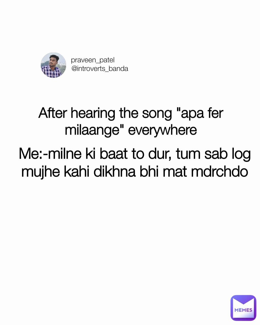 Me:-milne ki baat to dur, tum sab log mujhe kahi dikhna bhi mat mdrchdo praveen_patel
       @introverts_banda After hearing the song "apa fer milaange" everywhere