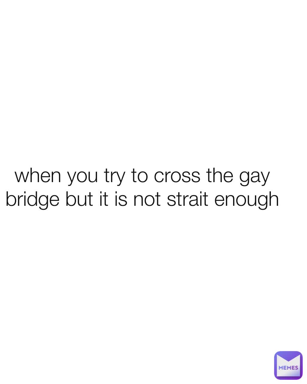 when you try to cross the gay bridge but it is not strait enough
