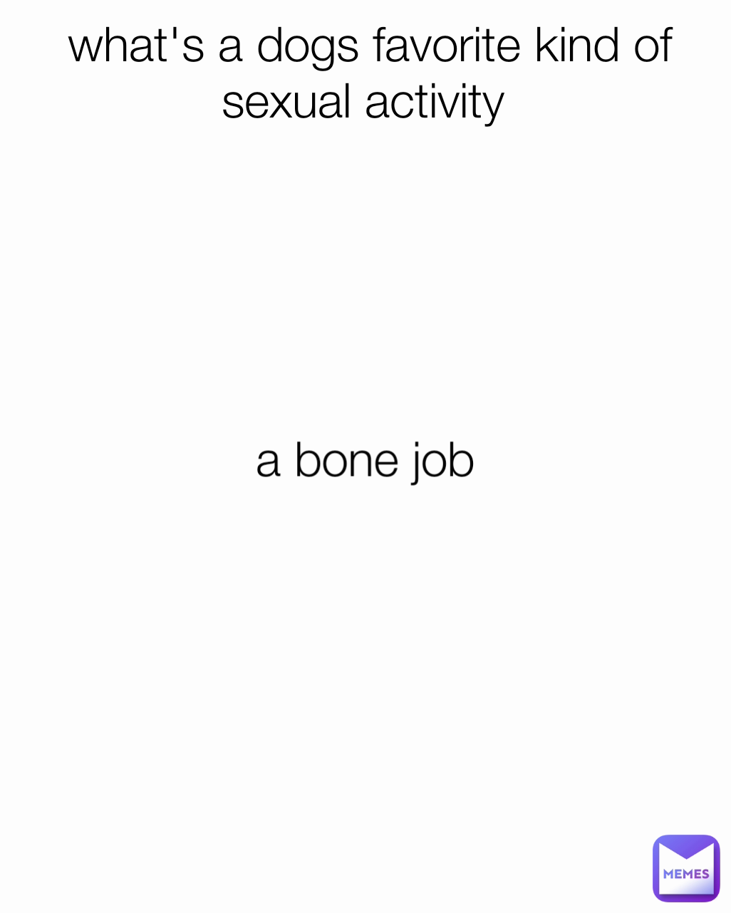 a bone job what's a dogs favorite kind of sexual activity 

a bone job