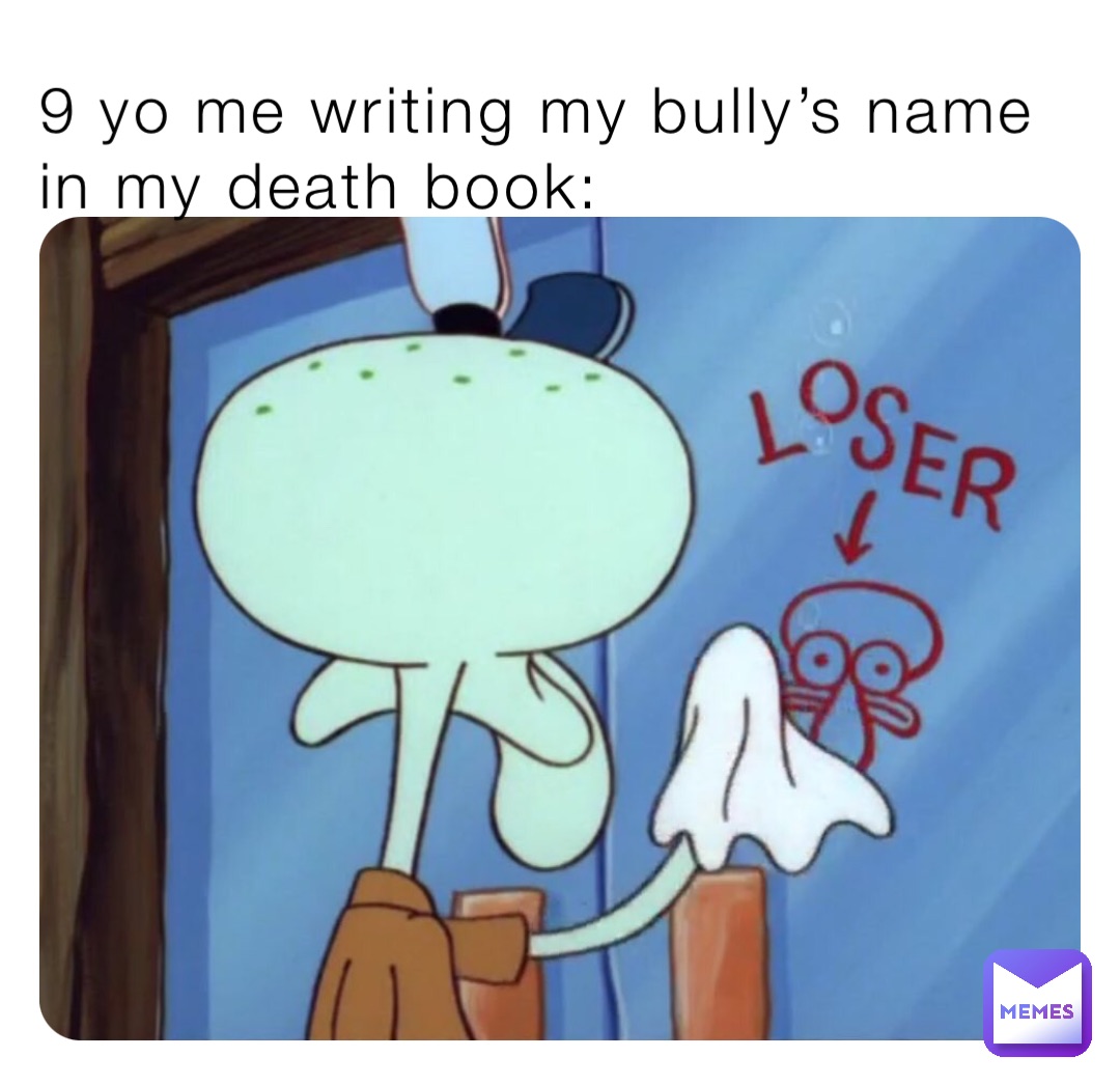 9 yo me writing my bully’s name in my death book: