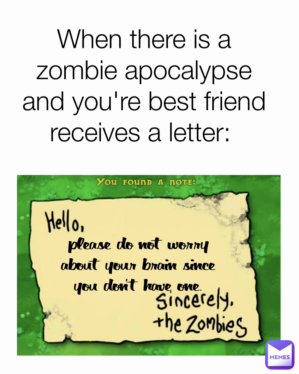 When there is a zombie apocalypse and you're best friend receives a letter:  please do not worry about your brain since you don't have one.