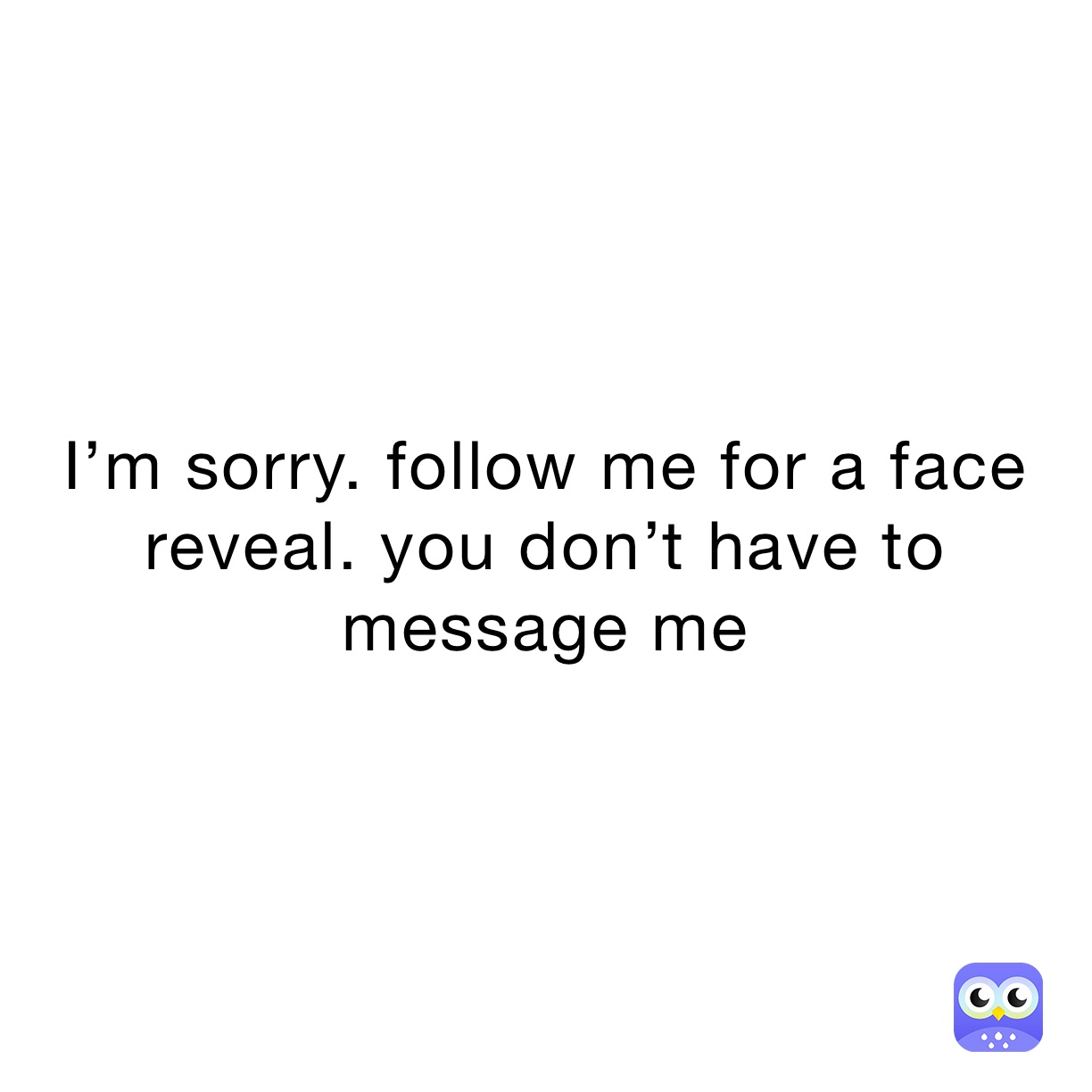 I’m sorry. follow me for a face reveal. you don’t have to message me 