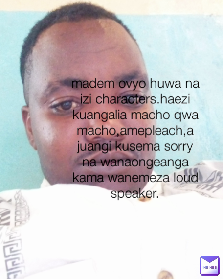 Type Text madem ovyo huwa na izi characters.haezi kuangalia macho qwa macho,amepleach,ajuangi kusema sorry na wanaongeanga kama wanemeza loud speaker.