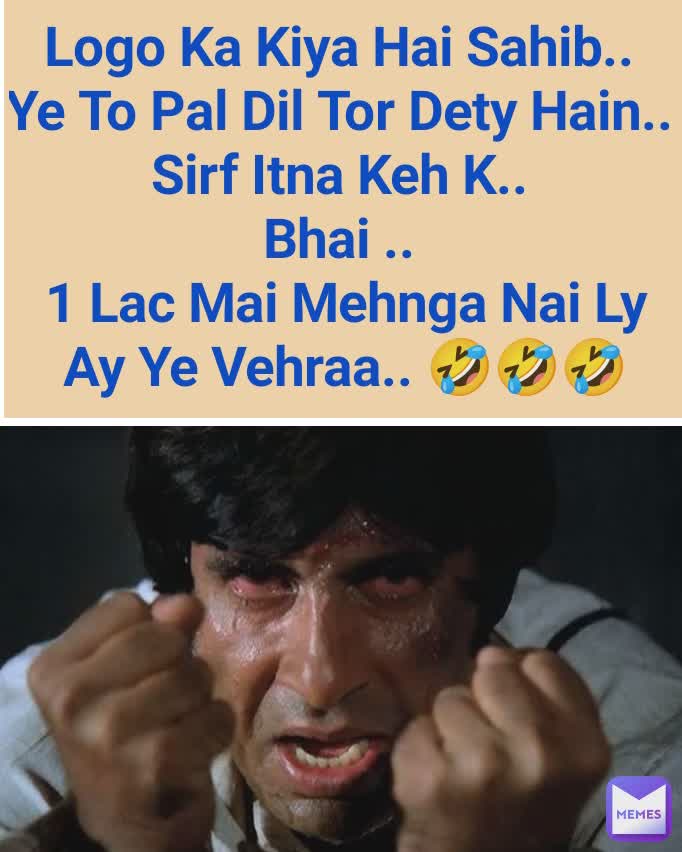 Logo Ka Kiya Hai Sahib.. 
Ye To Pal Dil Tor Dety Hain.. 
Sirf Itna Keh K.. 
Bhai .. 
1 Lac Mai Mehnga Nai Ly Ay Ye Vehraa.. 🤣🤣🤣
