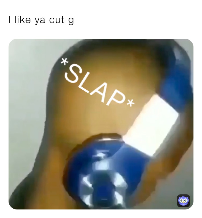 I like ya cut g