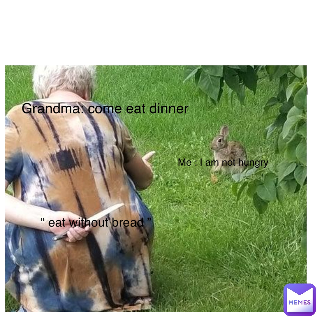 Grandma : come eat with us Me : I am not hungry Grandma: come eat dinner “ eat without bread ”
