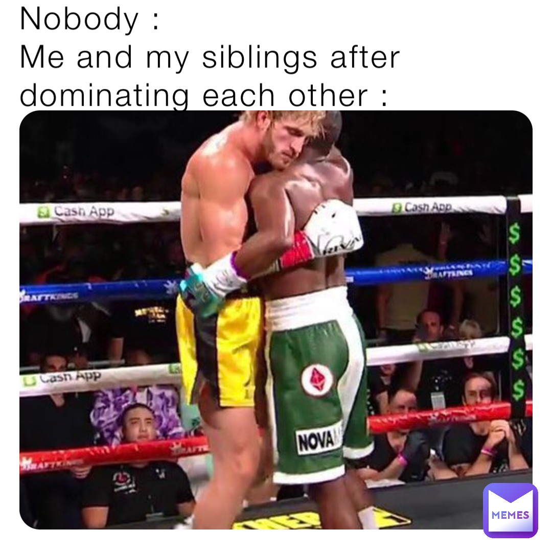 Nobody :
Me and my siblings after dominating each other :