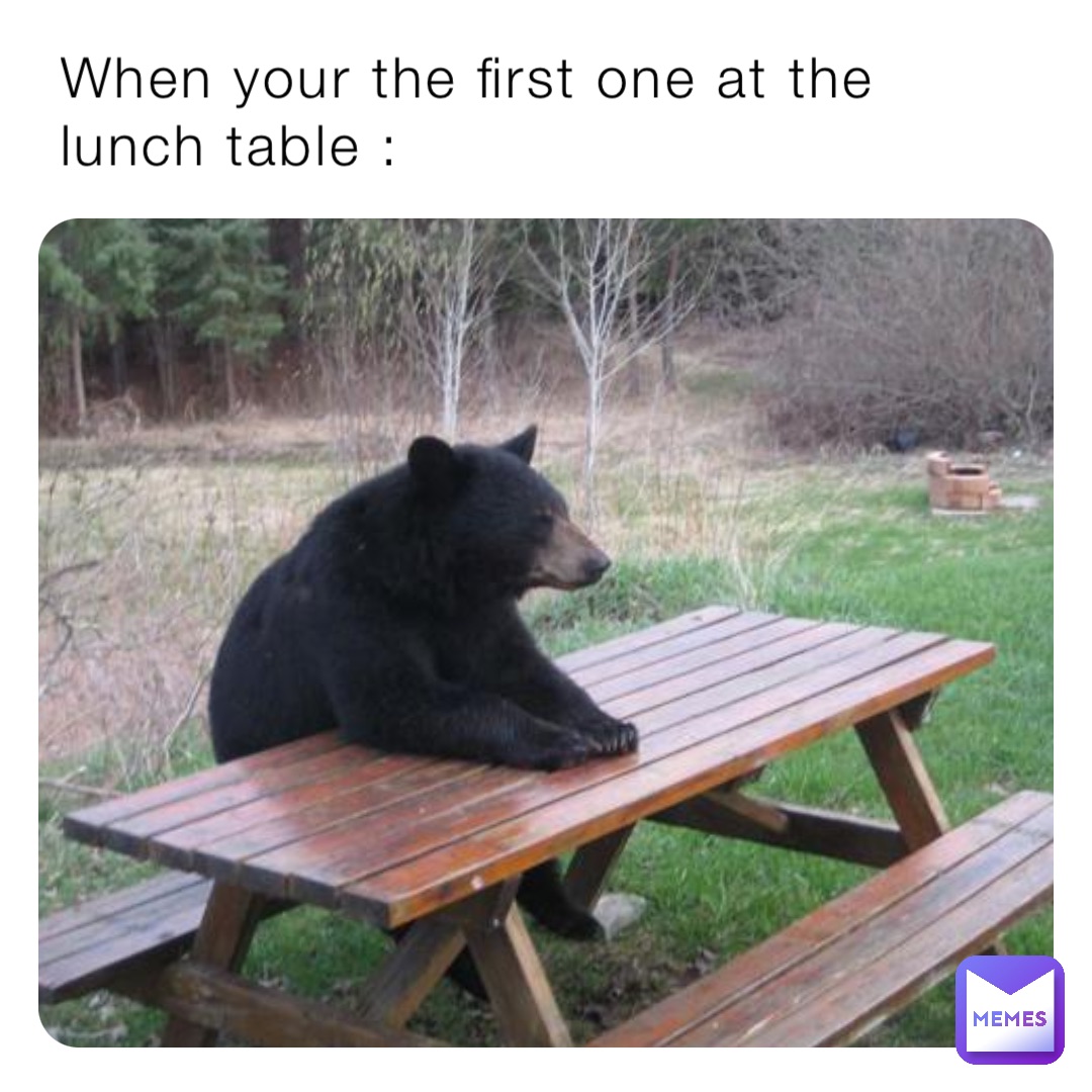 When your the first one at the lunch table :