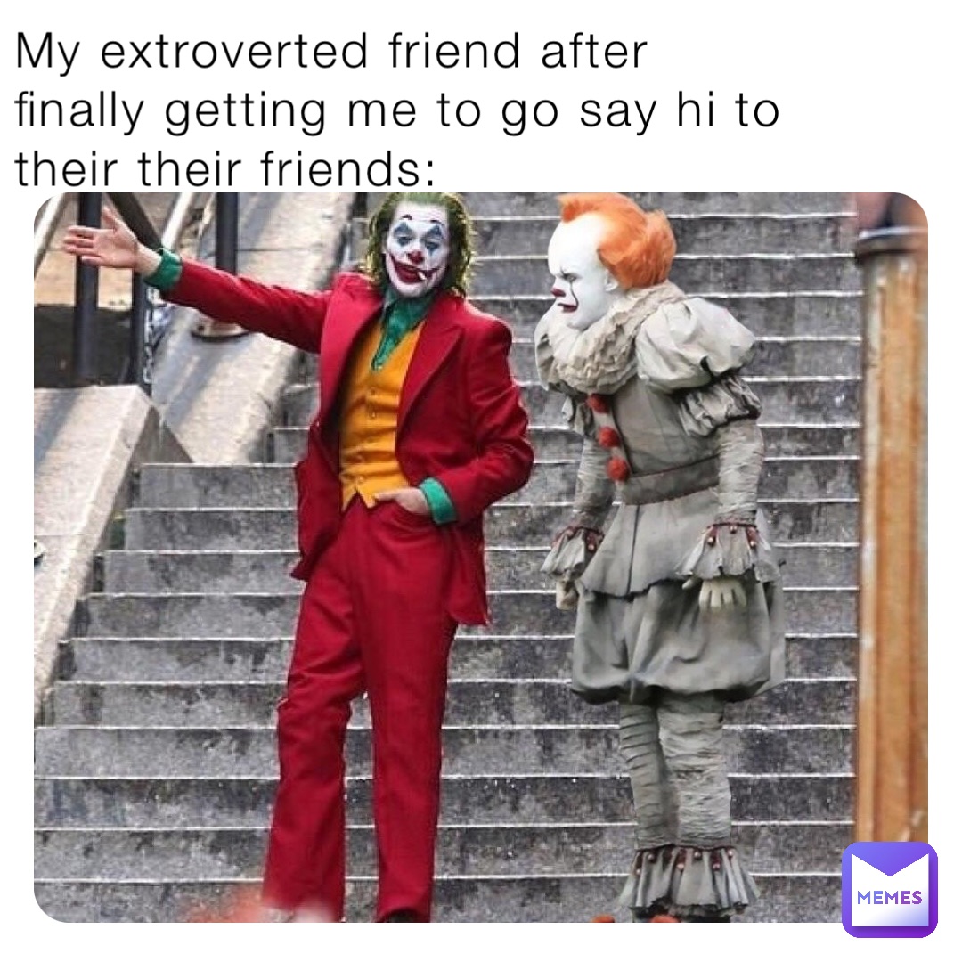 My extroverted friend after finally getting me to go say hi to their their friends: