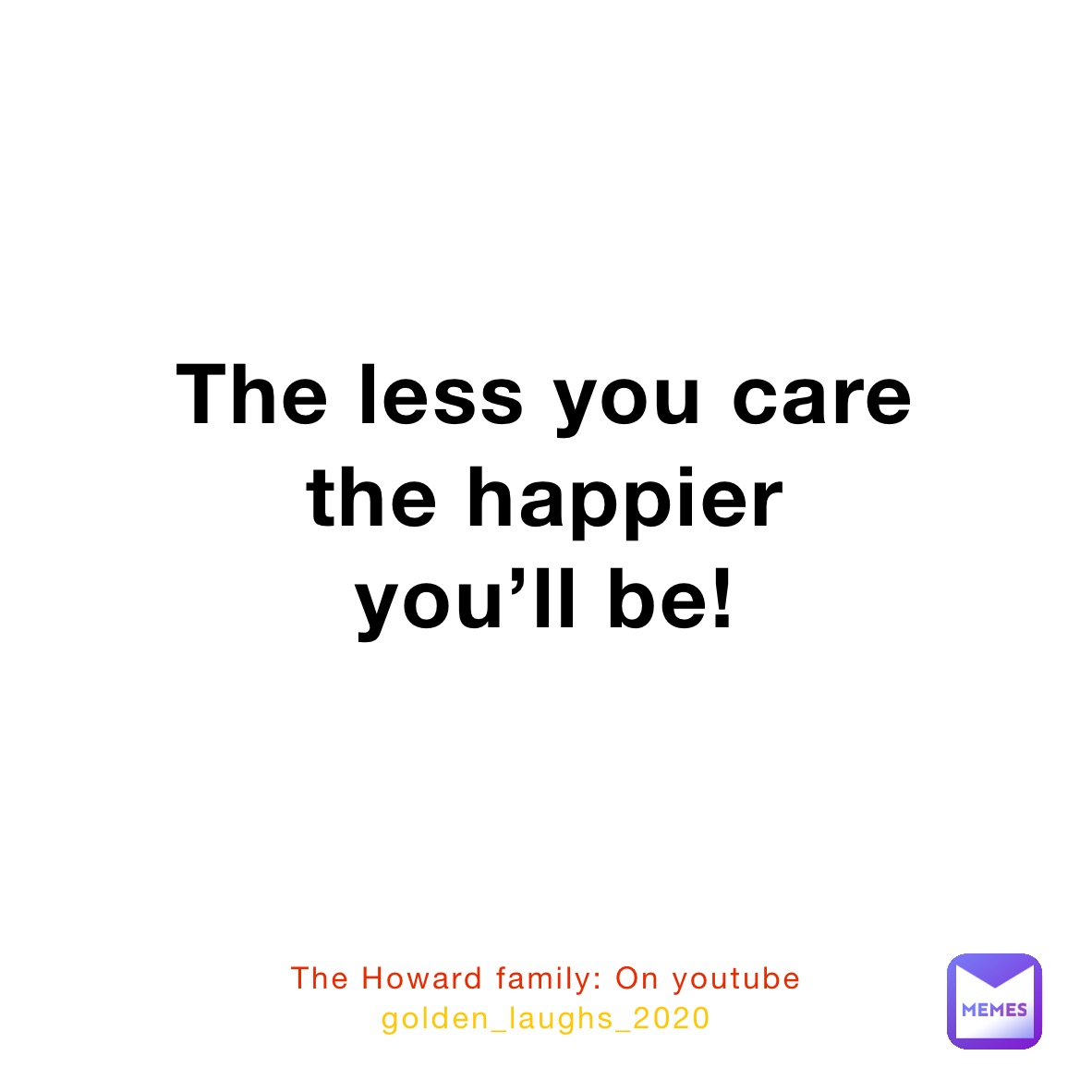 The less you care 
the happier 
you’ll be!
