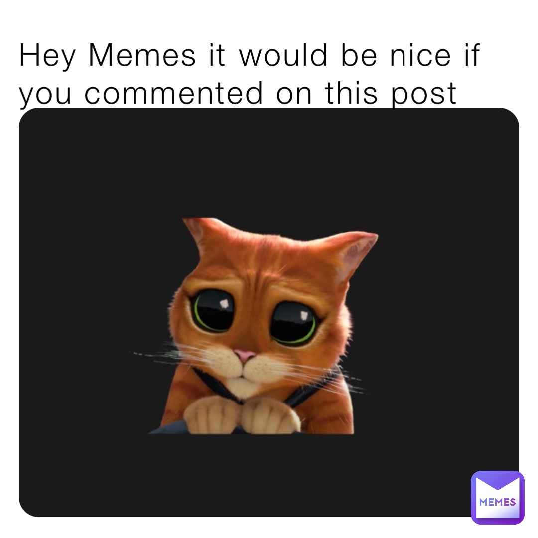 Hey Memes it would be nice if you commented on this post