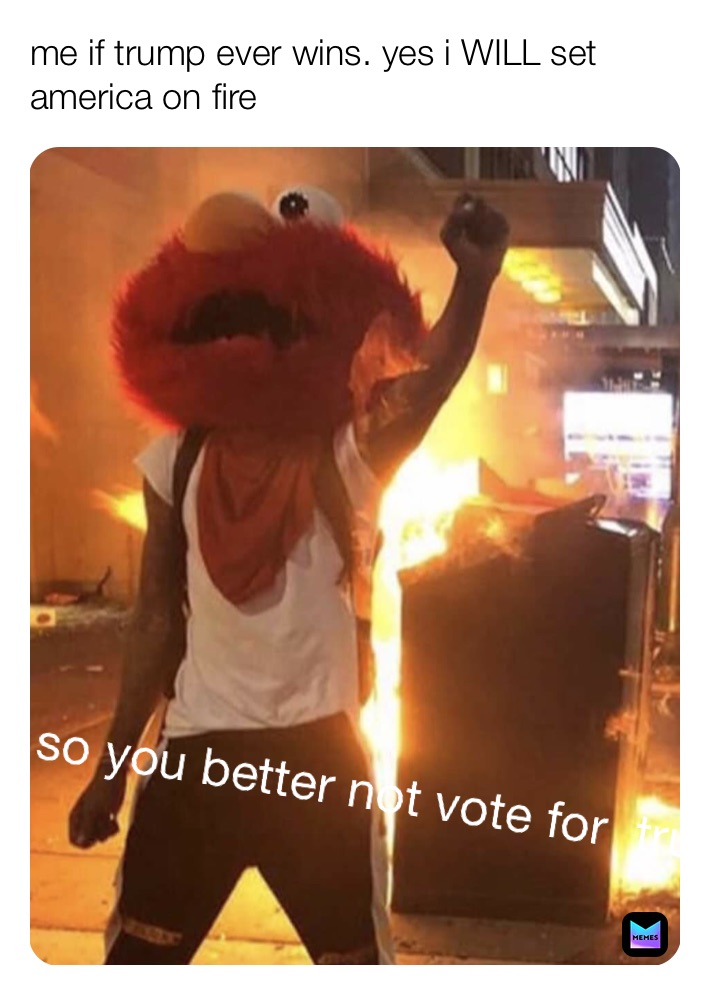 me if trump ever wins. yes i WILL set america on fire so you better not vote for trump
me if trump ever wins. yes i WILL set america on fire so you better not vote for trump