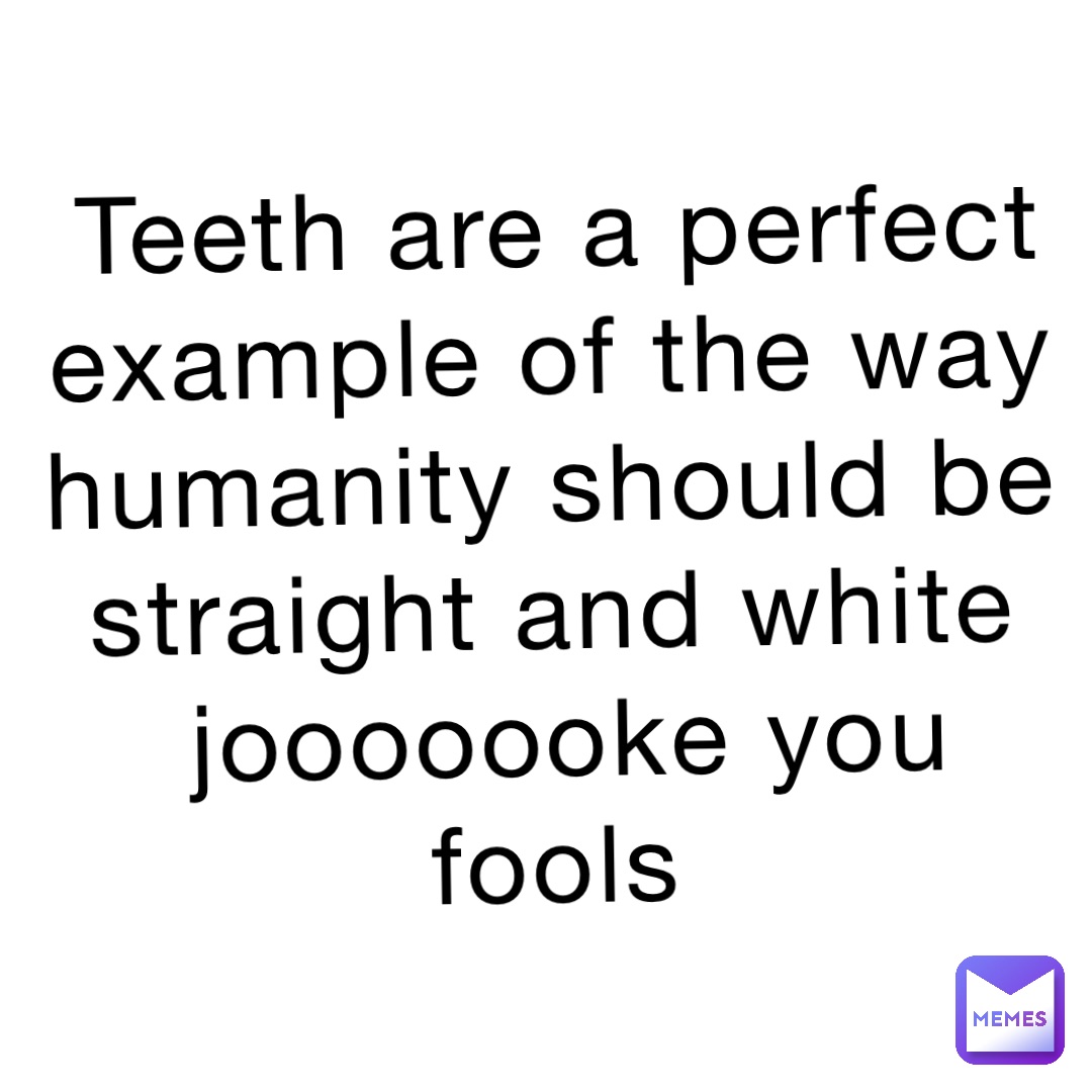 Teeth are a perfect example of the way humanity should be straight and white
JOOOOOOKE YOU FOOLS