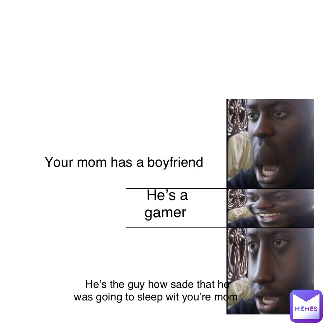 He’s a gamer Text Here Your mom has a boyfriend He’s the guy how Sade that he was going to sleep wit you’re mom