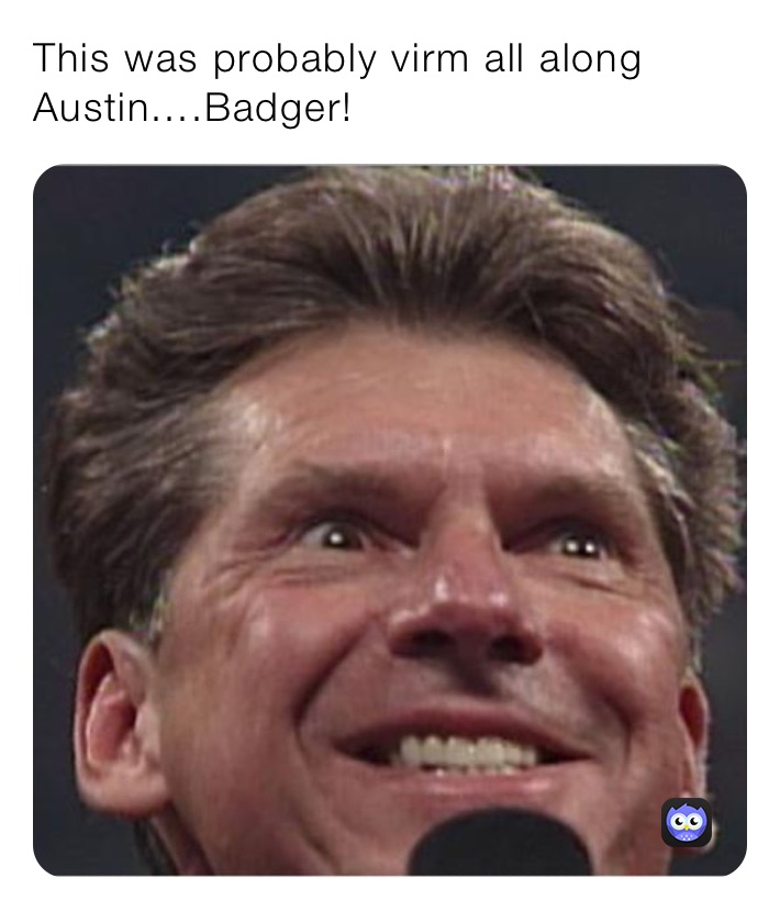 This was probably virm all along Austin....Badger!