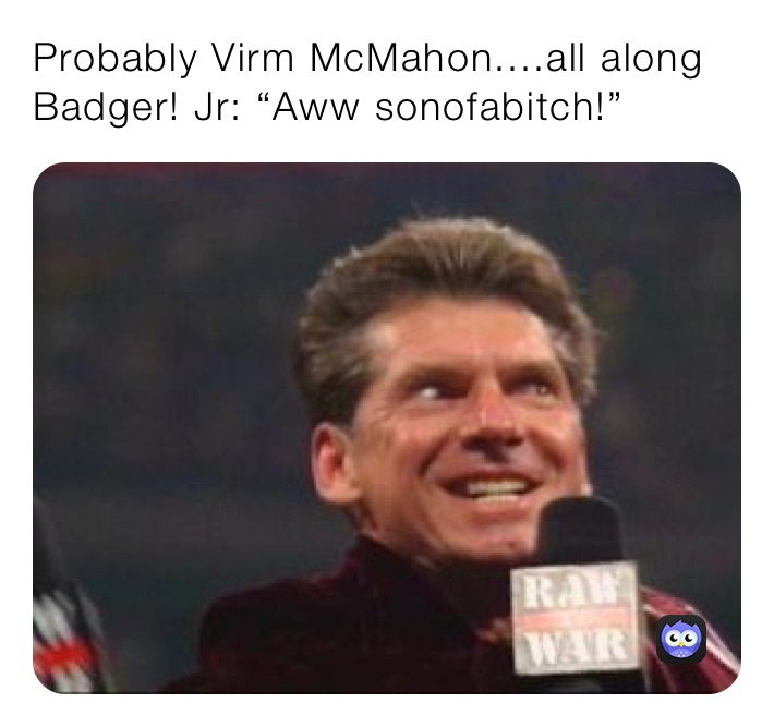 Probably Virm McMahon....all along Badger! Jr: “Aww sonofabitch!”