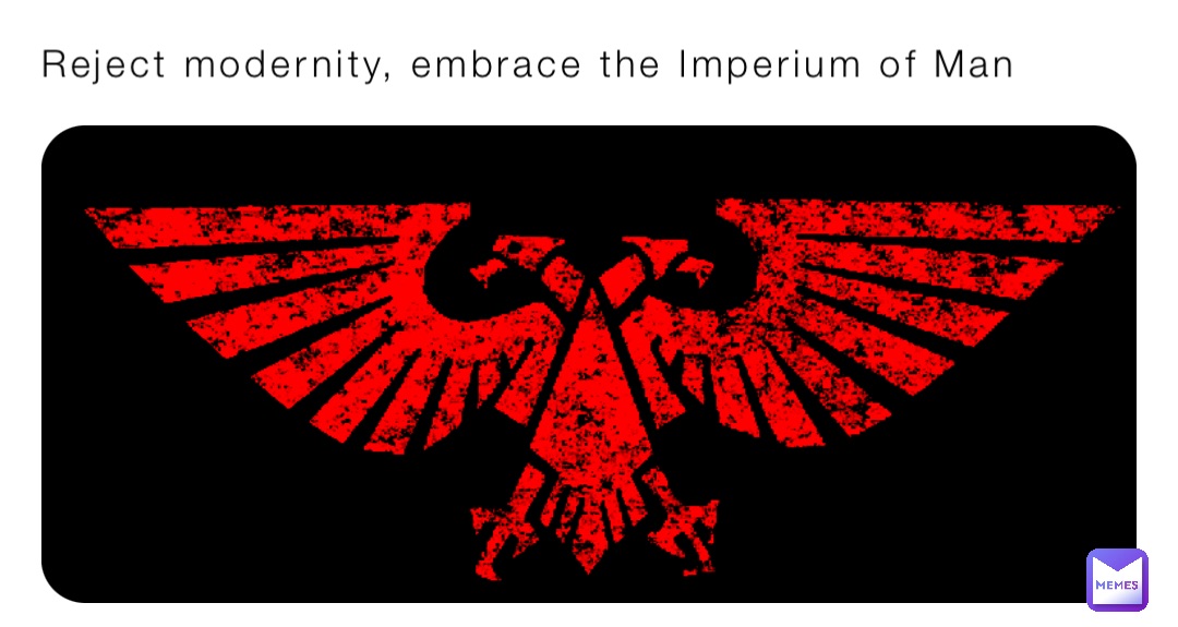 Reject modernity, embrace the Imperium of Man