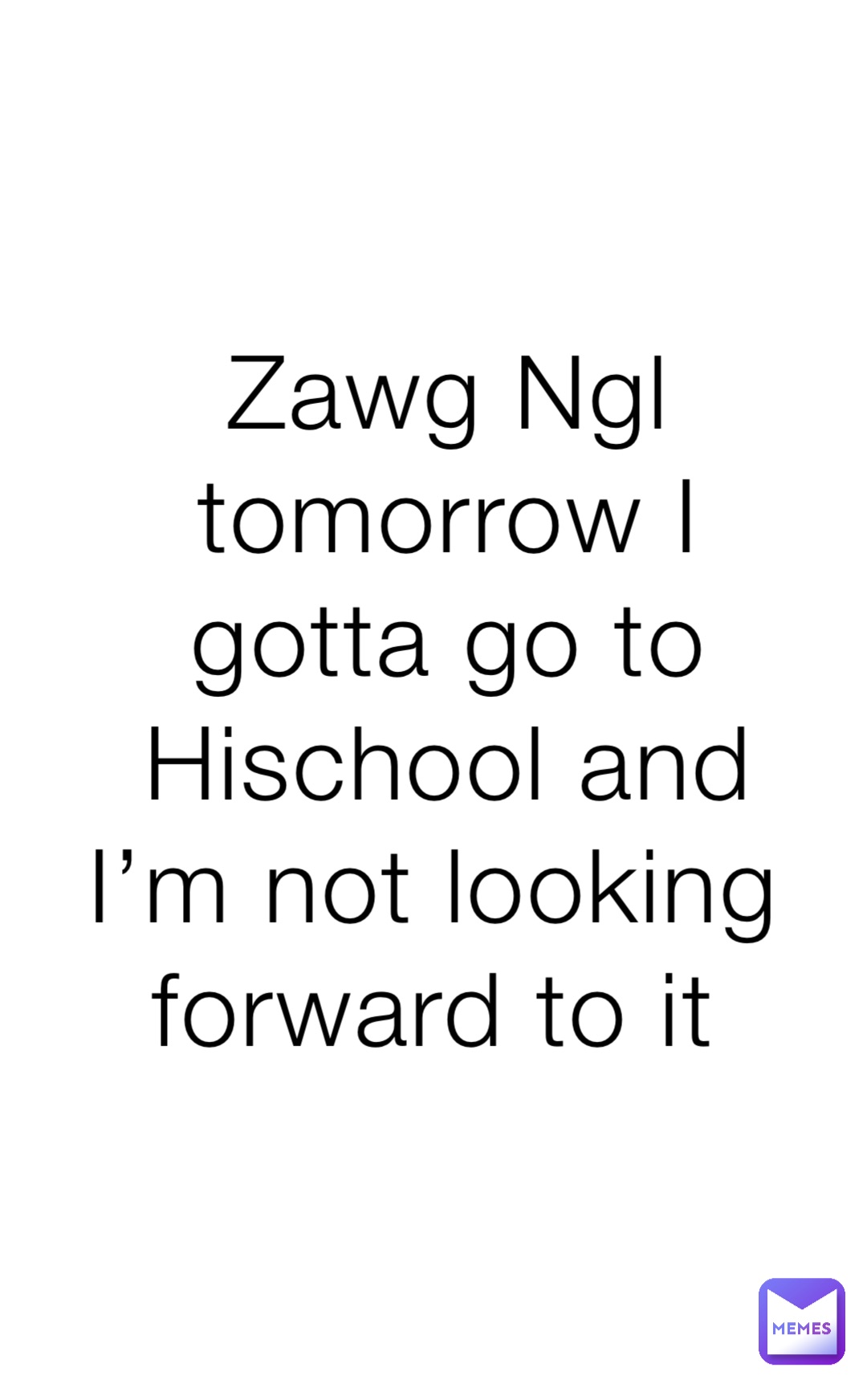 Zawg Ngl tomorrow I gotta go to Hischool and I’m not looking forward to it