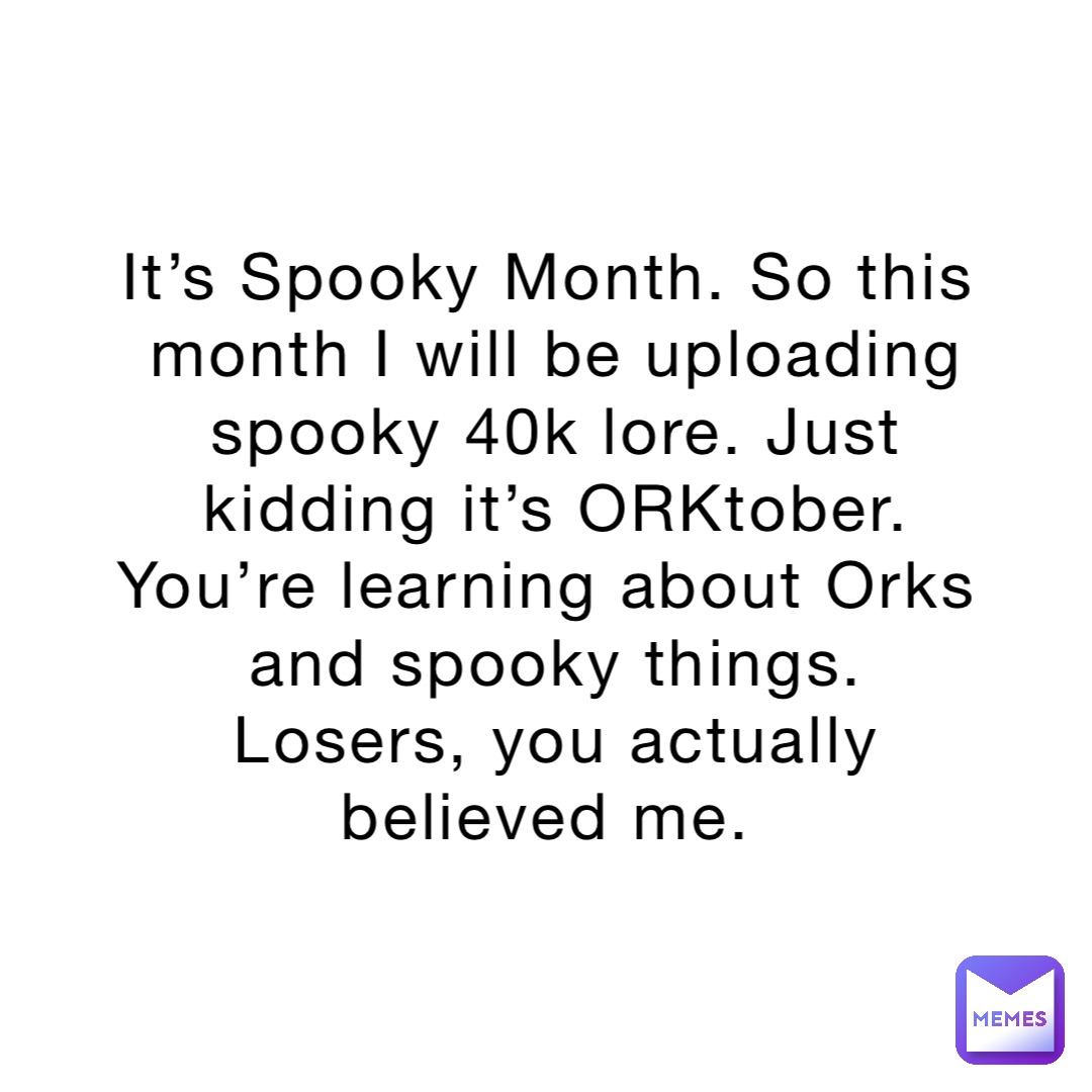 It’s Spooky Month. So this month I will be uploading spooky 40k lore. Just kidding it’s ORKtober. You’re learning about Orks and spooky things. Losers, you actually believed me.