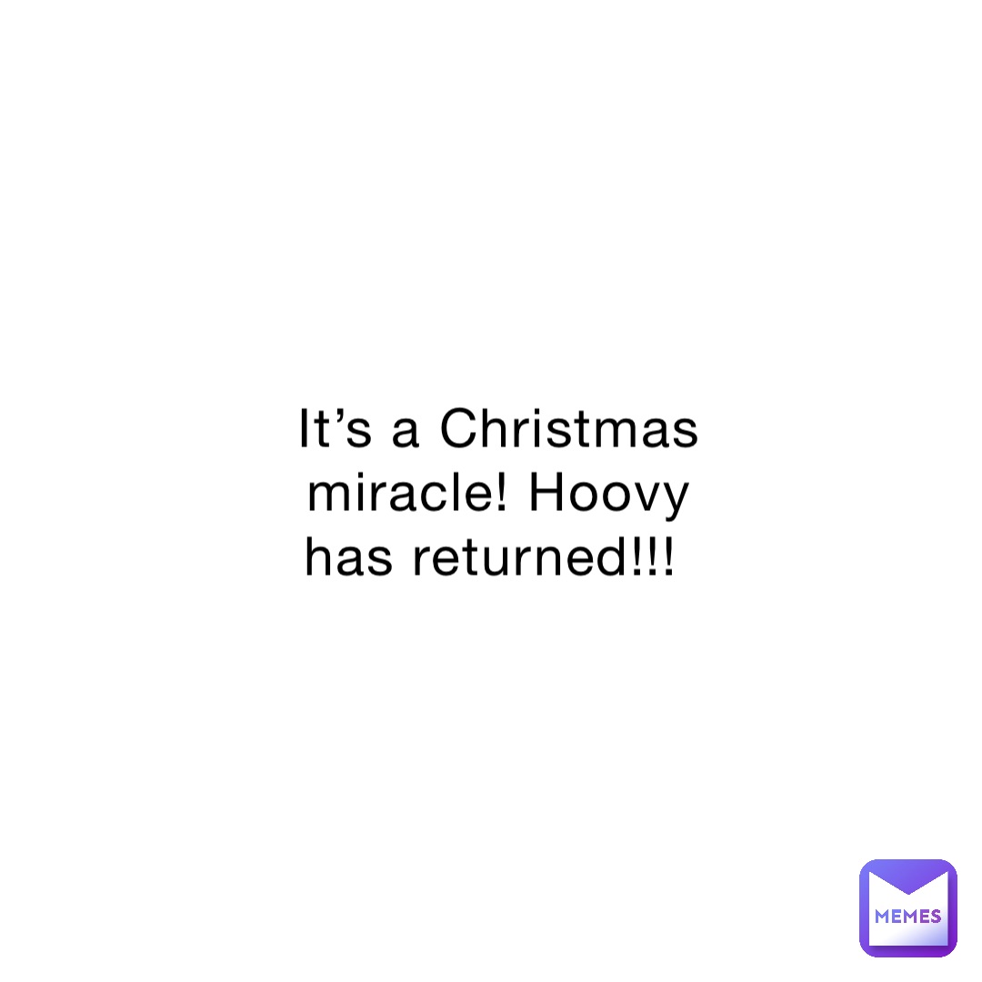 It’s a Christmas miracle! Hoovy has returned!!!