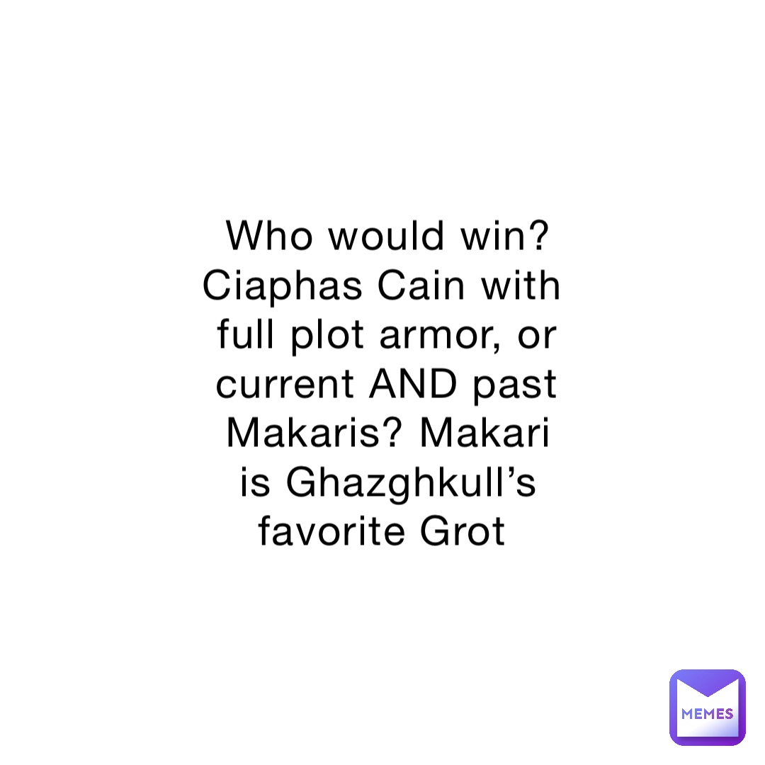 Who would win? Ciaphas Cain with full plot armor, or current AND past Makaris? Makari is Ghazghkull’s favorite Grot