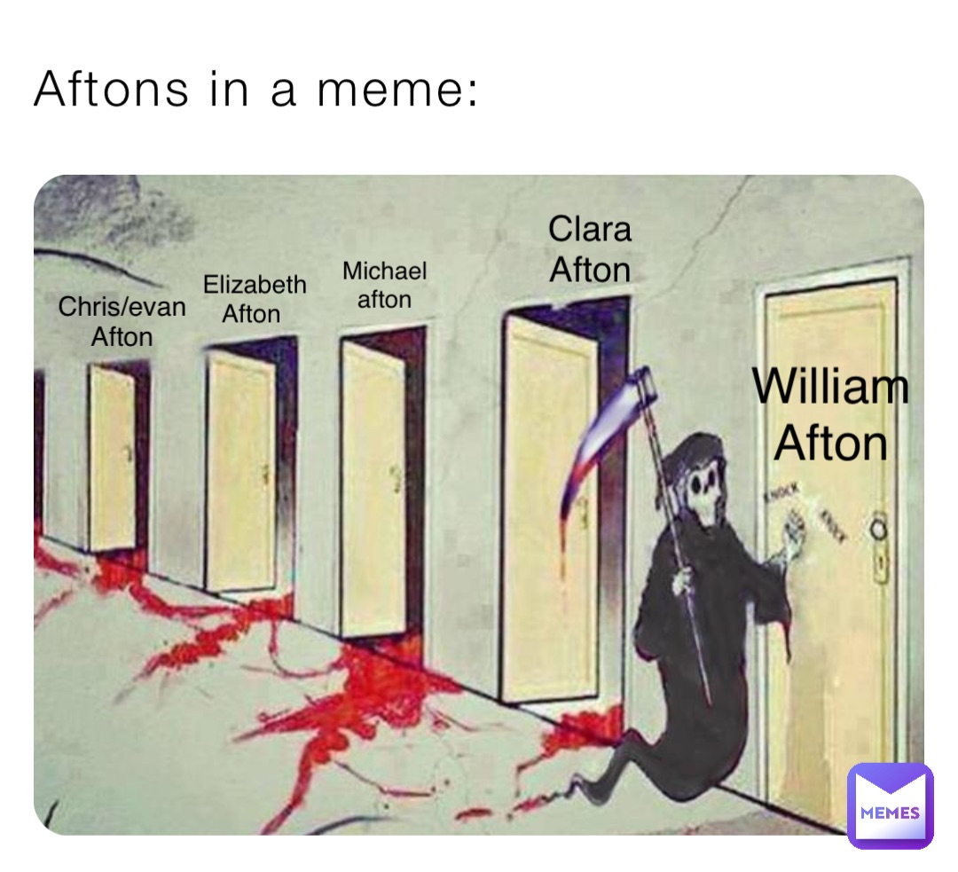 Aftons in a meme: William
Afton Michael
afton Clara
Afton Chris/evan
Afton Elizabeth 
Afton