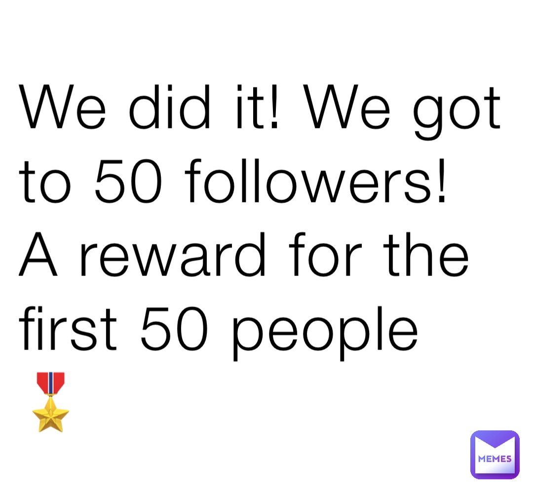 We did it! We got to 50 followers! A reward for the first 50 people
🎖