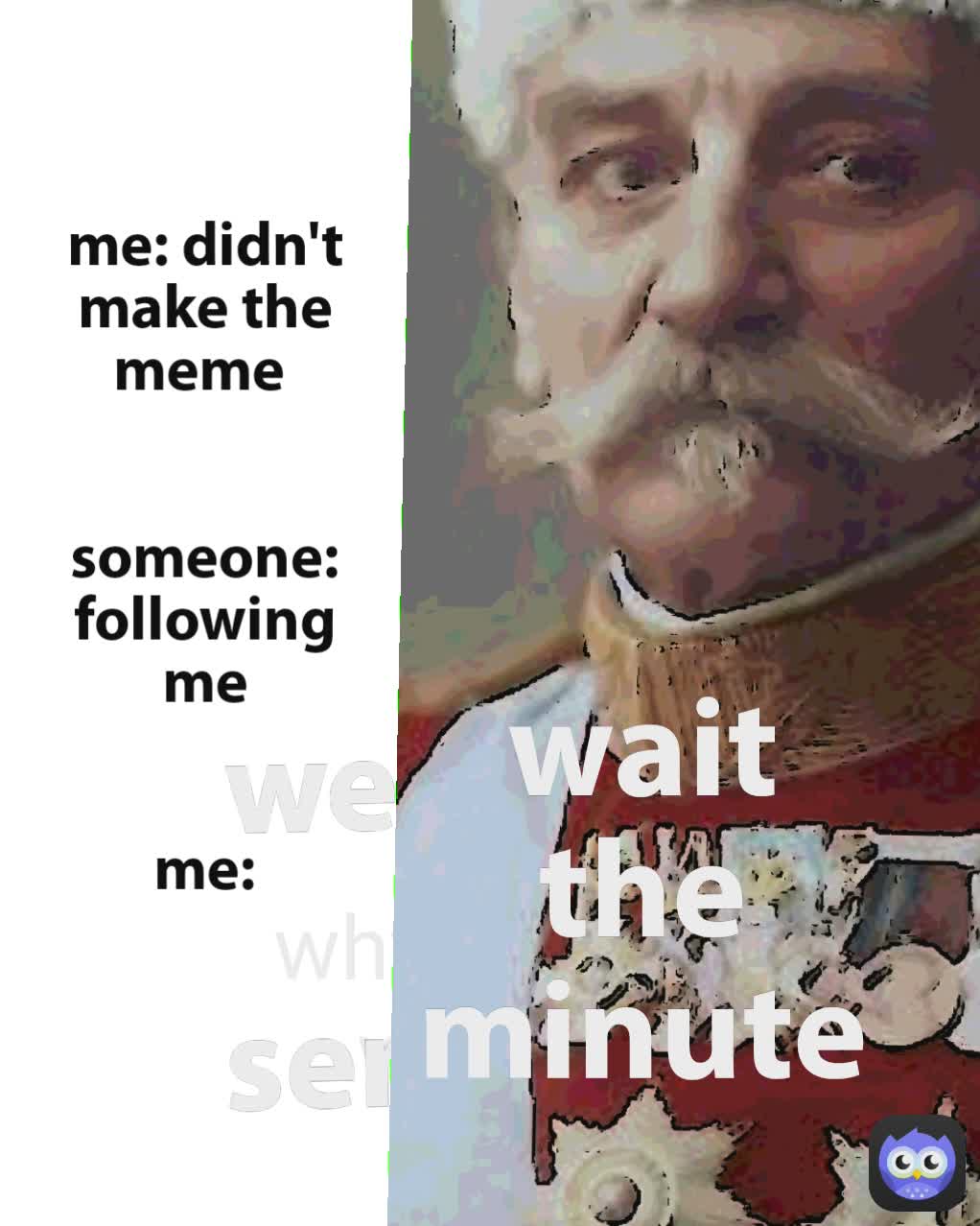 me: didn't make the meme 


someone: following me


me:
 wait the minute why just why
 welcom to serbien 
 wait the minute  wait the minute