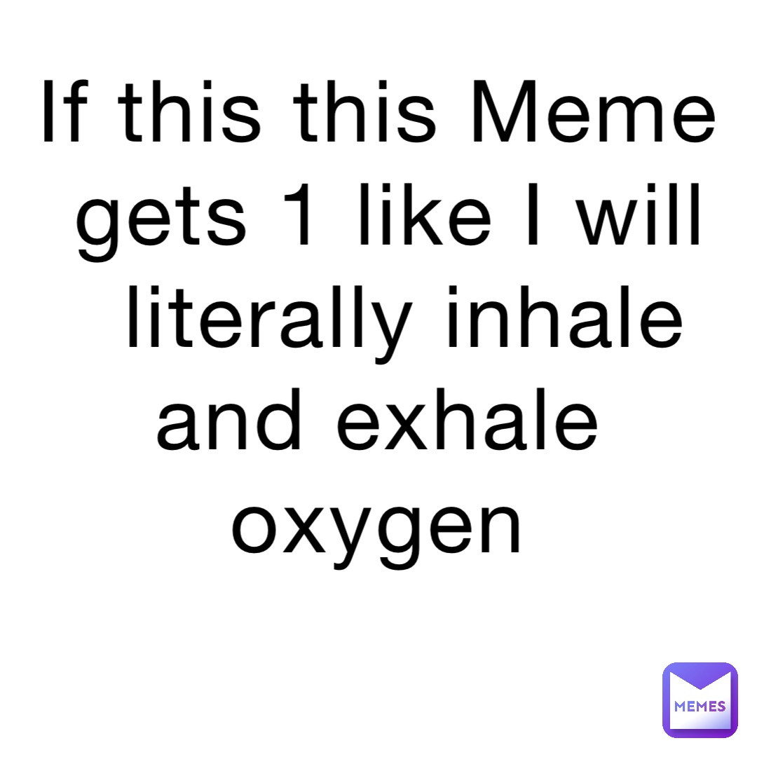If this this Meme gets 1 like I will literally inhale  and exhale
oxygen