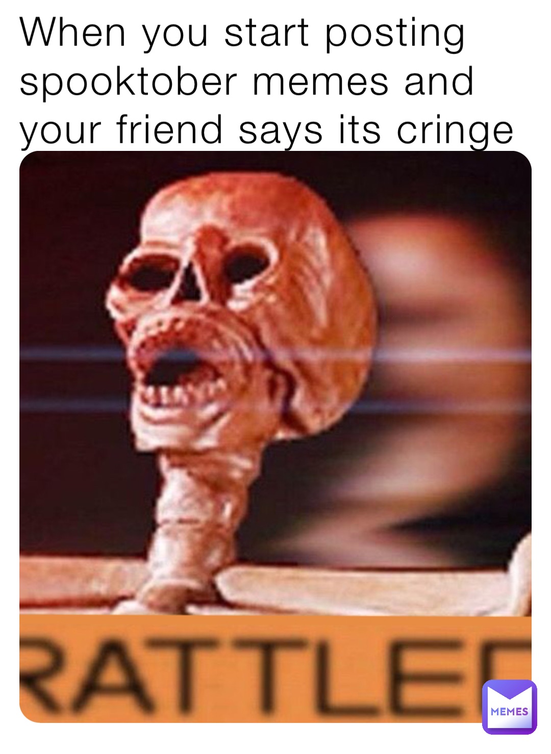 When you start posting spooktober memes and your friend says its cringe