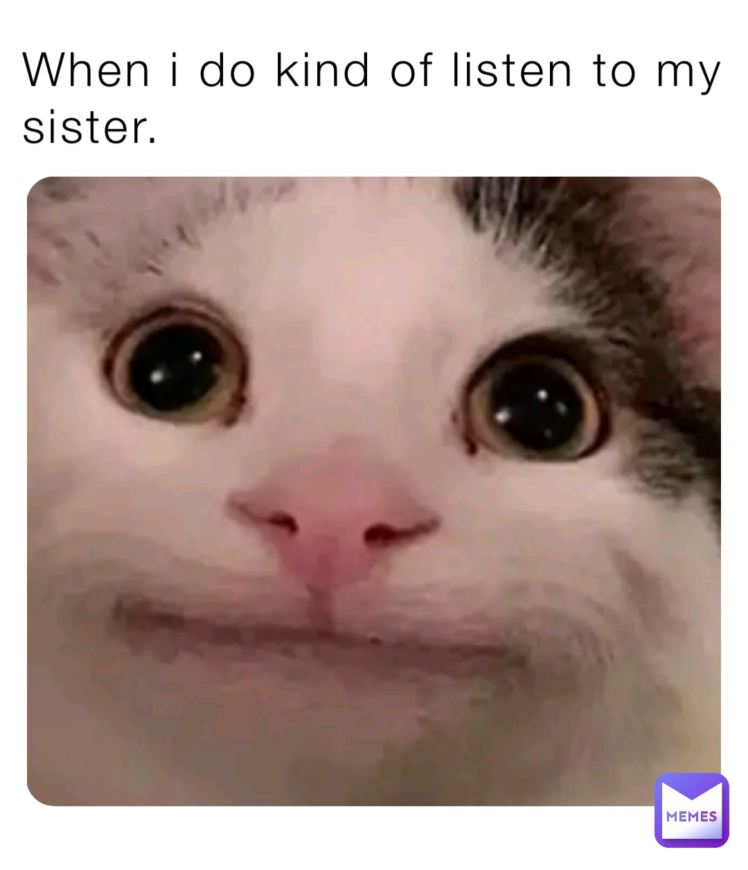 When i do kind of listen to my sister.