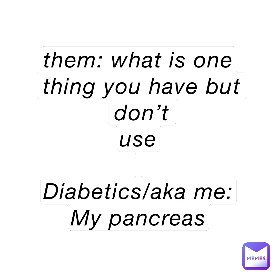 them: what is one
thing you have but don’t 
use

Diabetics/aka me:
My pancreas