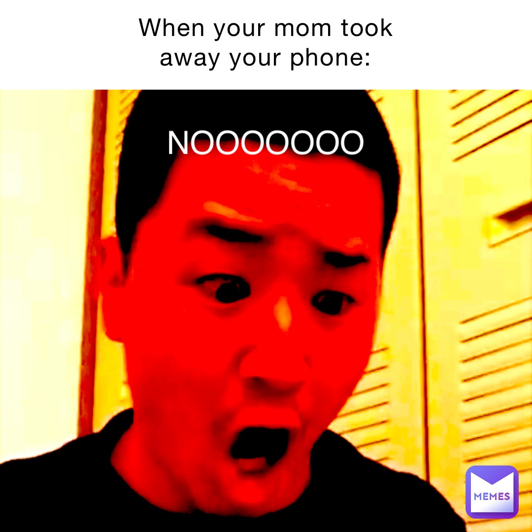 When your mom took away your phone: NOOOOOOO